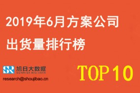 2019年6月方案公司出货量排行榜TOP10